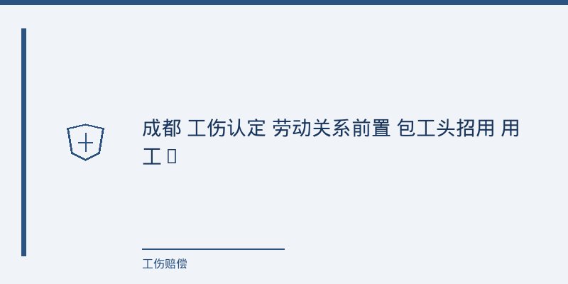 开篇:一个让家属和用工单位都“卡住”的真实场景